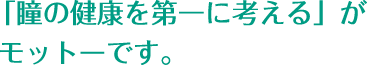 「瞳の健康を第一に考える」がモットーです。